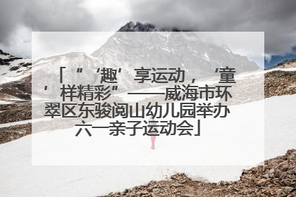 “‘趣’享运动，‘童’样精彩”——威海市环翠区东骏阅山幼儿园举办六一亲子运动会